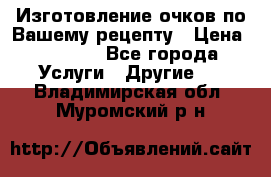 Изготовление очков по Вашему рецепту › Цена ­ 1 500 - Все города Услуги » Другие   . Владимирская обл.,Муромский р-н